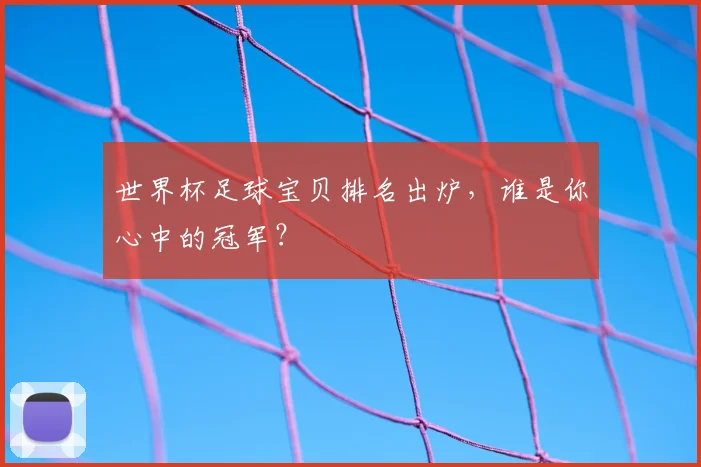世界杯足球宝贝排名出炉,谁是你心中的冠军?