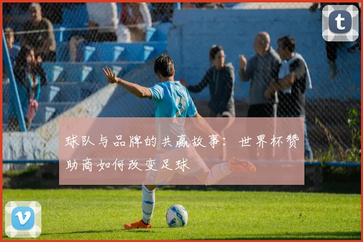 球队与品牌的共赢故事：世界杯赞助商如何改变足球