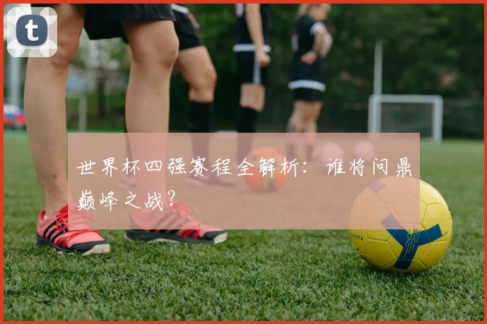 世界杯四强赛程全解析:谁将问鼎巅峰之战?