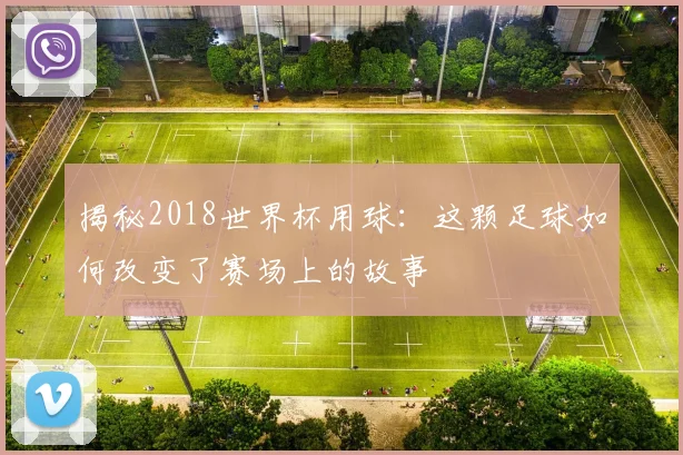 揭秘2018世界杯用球:这颗足球如何改变了赛场上的故事
