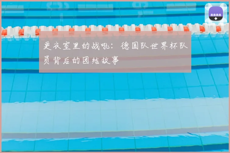 更衣室里的战吼：德国队世界杯队员背后的团结故事