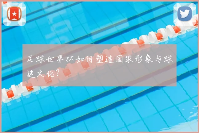 足球世界杯如何塑造国家形象与球迷文化？