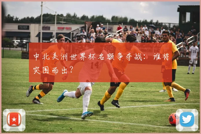 中北美洲世界杯名额争夺战：谁将突围而出？