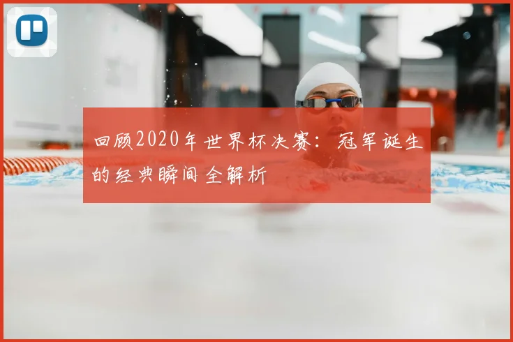 回顾2020年世界杯决赛：冠军诞生的经典瞬间全解析