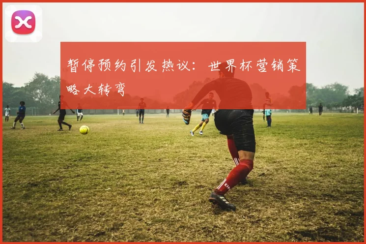 暂停预约引发热议：世界杯营销策略大转弯