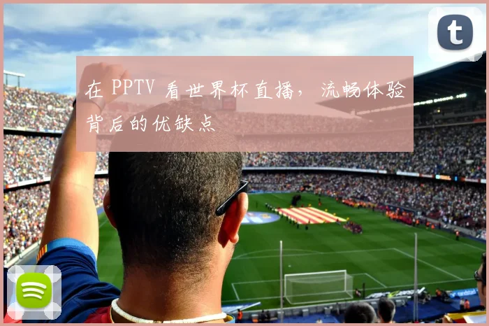 在 PPTV 看世界杯直播，流畅体验背后的优缺点