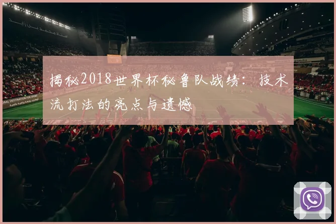 揭秘2018世界杯秘鲁队战绩：技术流打法的亮点与遗憾
