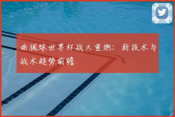 曲棍球世界杯战火重燃：新技术与战术趋势前瞻