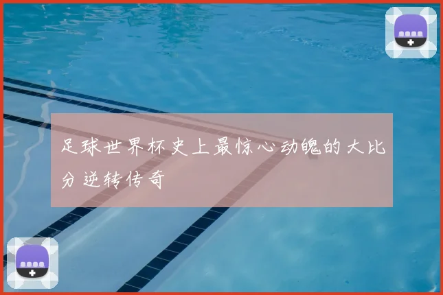 足球世界杯史上最惊心动魄的大比分逆转传奇