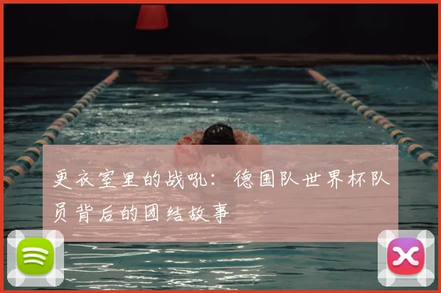 更衣室里的战吼：德国队世界杯队员背后的团结故事
