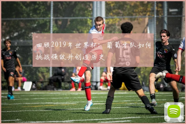回顾2019年世界杯：葡萄牙队如何挑战强敌并创造历史
