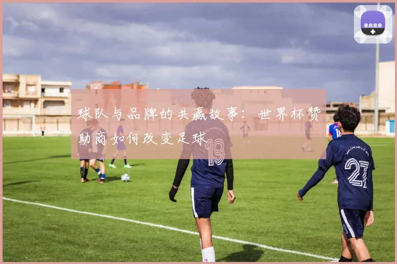 球队与品牌的共赢故事：世界杯赞助商如何改变足球