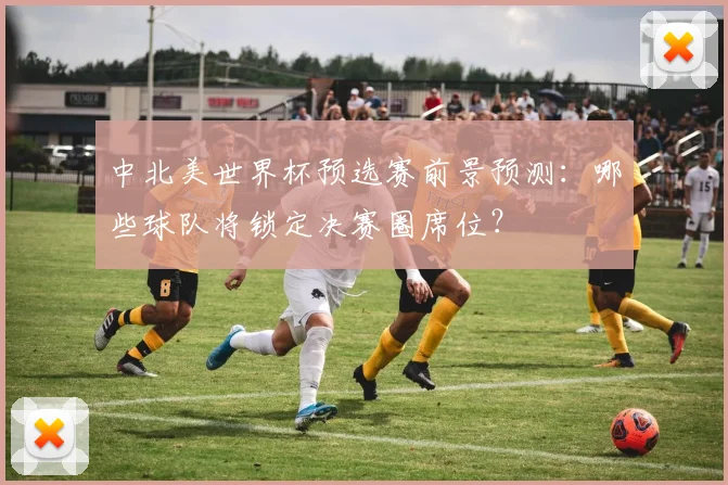 中北美世界杯预选赛前景预测：哪些球队将锁定决赛圈席位？