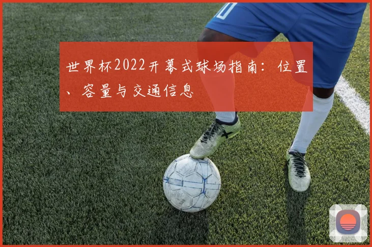 世界杯2022开幕式球场指南：位置、容量与交通信息