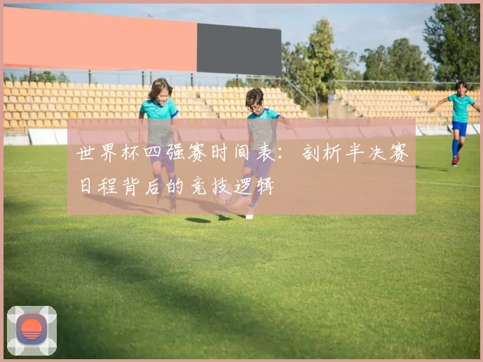 世界杯四强赛时间表:剖析半决赛日程背后的竞技逻辑