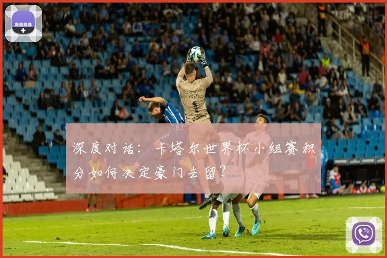 深度对话:卡塔尔世界杯小组赛积分如何决定豪门去留?