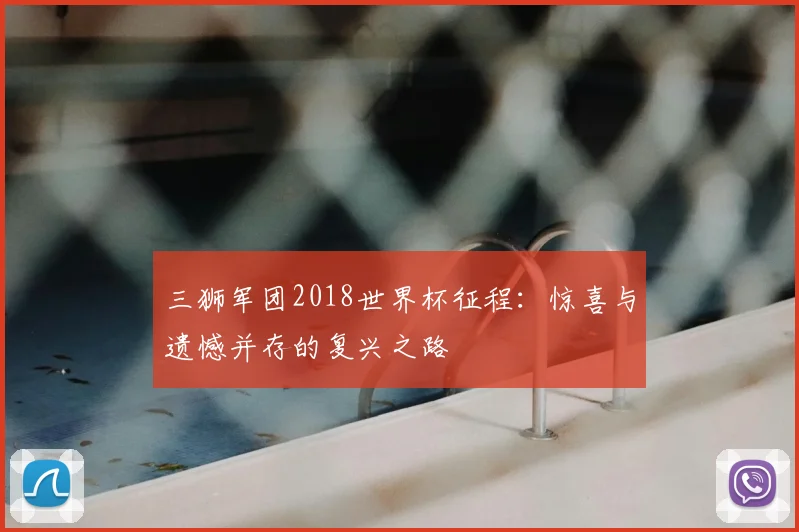 三狮军团2018世界杯征程:惊喜与遗憾并存的复兴之路